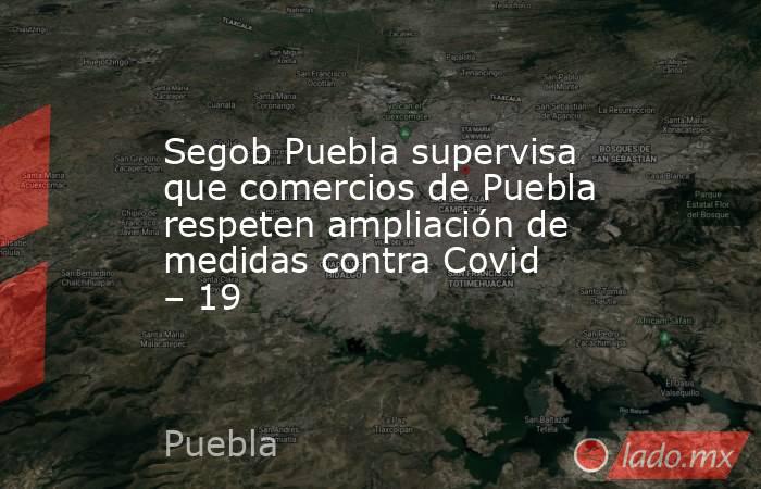 Segob Puebla supervisa que comercios de Puebla respeten ampliación de medidas contra Covid – 19. Noticias en tiempo real