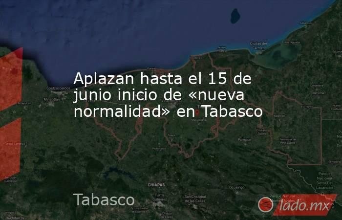 Aplazan hasta el 15 de junio inicio de «nueva normalidad» en Tabasco. Noticias en tiempo real