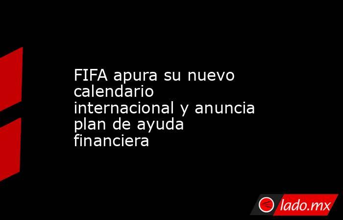 FIFA apura su nuevo calendario internacional y anuncia plan de ayuda financiera. Noticias en tiempo real