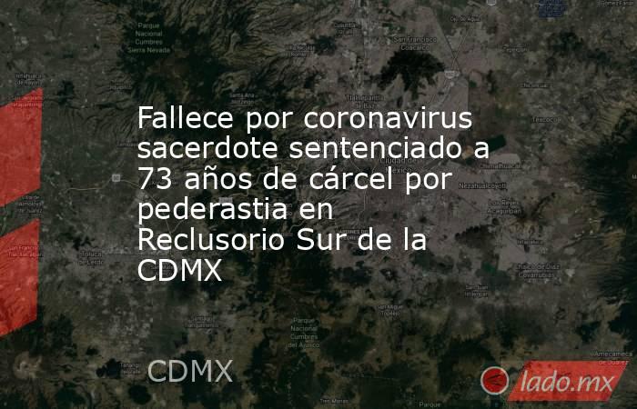 Fallece por coronavirus sacerdote sentenciado a 73 años de cárcel por pederastia en Reclusorio Sur de la CDMX. Noticias en tiempo real