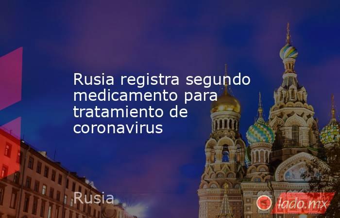 Rusia registra segundo medicamento para tratamiento de coronavirus. Noticias en tiempo real