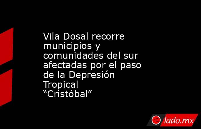 Vila Dosal recorre municipios y comunidades del sur afectadas por el paso de la Depresión Tropical “Cristóbal”. Noticias en tiempo real