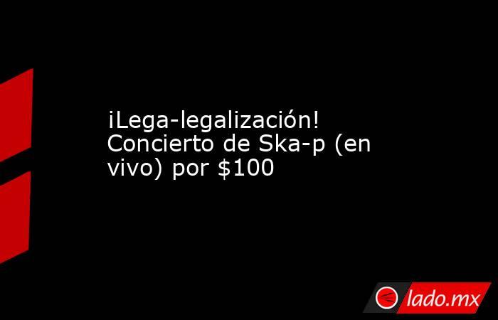 ¡Lega-legalización! Concierto de Ska-p (en vivo) por $100. Noticias en tiempo real