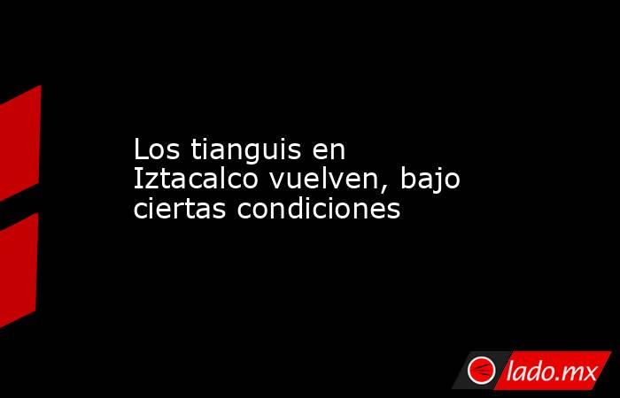 Los tianguis en Iztacalco vuelven, bajo ciertas condiciones. Noticias en tiempo real