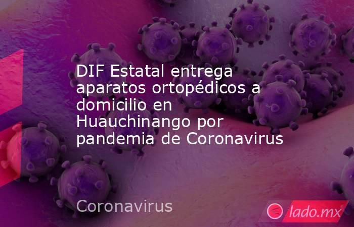 DIF Estatal entrega aparatos ortopédicos a domicilio en Huauchinango por pandemia de Coronavirus. Noticias en tiempo real