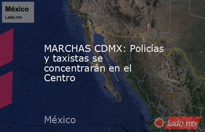 MARCHAS CDMX: Policías y taxistas se concentrarán en el Centro. Noticias en tiempo real