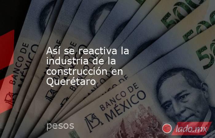 Así se reactiva la industria de la construcción en Querétaro. Noticias en tiempo real