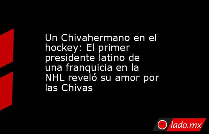 Un Chivahermano en el hockey: El primer presidente latino de una franquicia en la NHL reveló su amor por las Chivas. Noticias en tiempo real