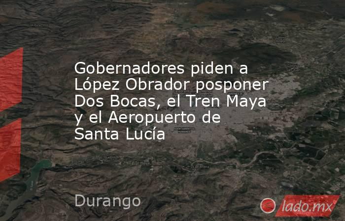 Gobernadores piden a López Obrador posponer Dos Bocas, el Tren Maya y el Aeropuerto de Santa Lucía. Noticias en tiempo real