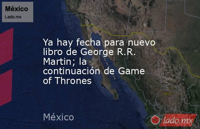 Ya hay fecha para nuevo libro de George R.R. Martin; la continuación de Game of Thrones. Noticias en tiempo real