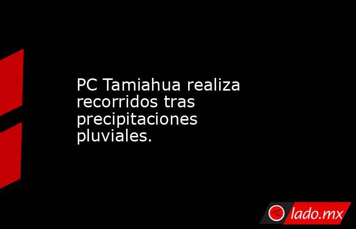 PC Tamiahua realiza recorridos tras precipitaciones pluviales.. Noticias en tiempo real
