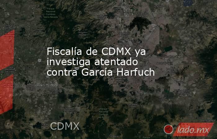 Fiscalía de CDMX ya investiga atentado contra García Harfuch. Noticias en tiempo real