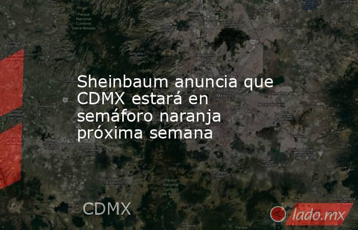 Sheinbaum anuncia que CDMX estará en semáforo naranja próxima semana. Noticias en tiempo real