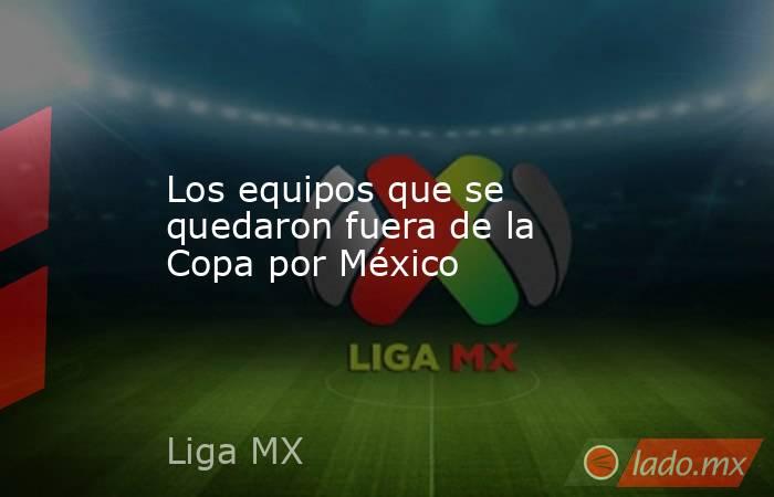 Los equipos que se quedaron fuera de la Copa por México. Noticias en tiempo real
