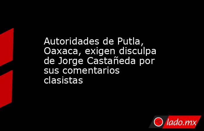 Autoridades de Putla, Oaxaca, exigen disculpa de Jorge Castañeda por sus comentarios clasistas. Noticias en tiempo real