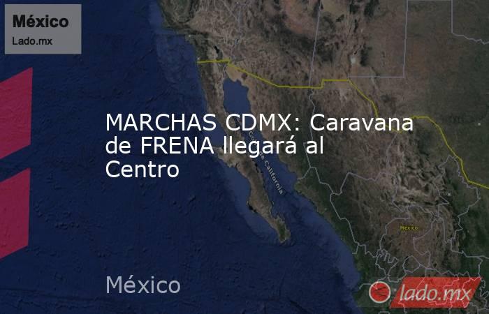 MARCHAS CDMX: Caravana de FRENA llegará al Centro. Noticias en tiempo real