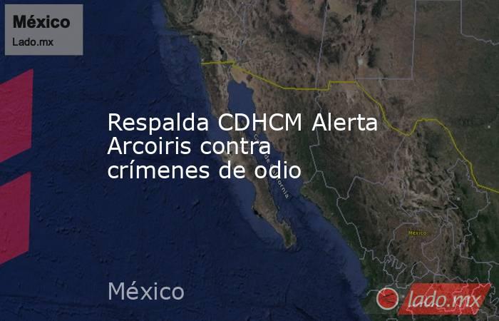 Respalda CDHCM Alerta Arcoiris contra crímenes de odio. Noticias en tiempo real