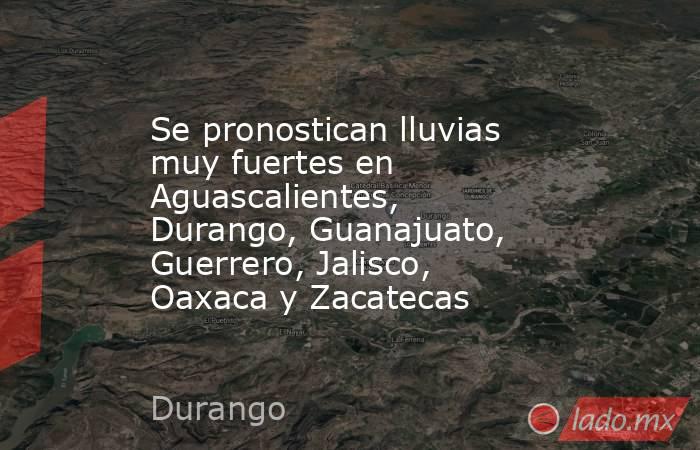 Se pronostican lluvias muy fuertes en Aguascalientes, Durango, Guanajuato, Guerrero, Jalisco, Oaxaca y Zacatecas. Noticias en tiempo real