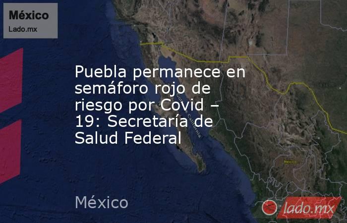Puebla permanece en semáforo rojo de riesgo por Covid – 19: Secretaría de Salud Federal. Noticias en tiempo real