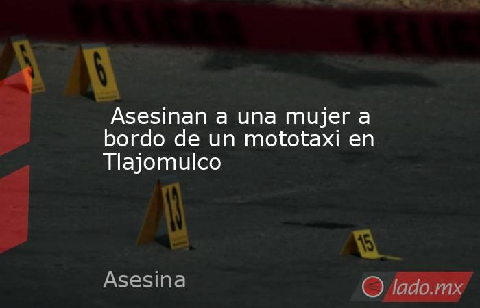  Asesinan a una mujer a bordo de un mototaxi en Tlajomulco. Noticias en tiempo real