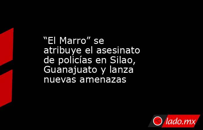 “El Marro” se atribuye el asesinato de policías en Silao, Guanajuato y lanza nuevas amenazas. Noticias en tiempo real