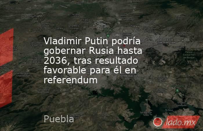 Vladimir Putin podría gobernar Rusia hasta 2036, tras resultado favorable para él en referendum. Noticias en tiempo real