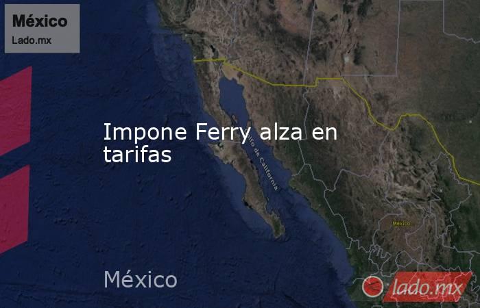 Impone Ferry alza en tarifas. Noticias en tiempo real