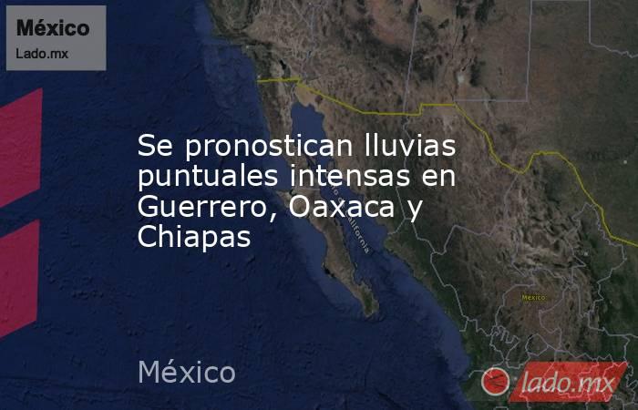 Se pronostican lluvias puntuales intensas en Guerrero, Oaxaca y Chiapas. Noticias en tiempo real