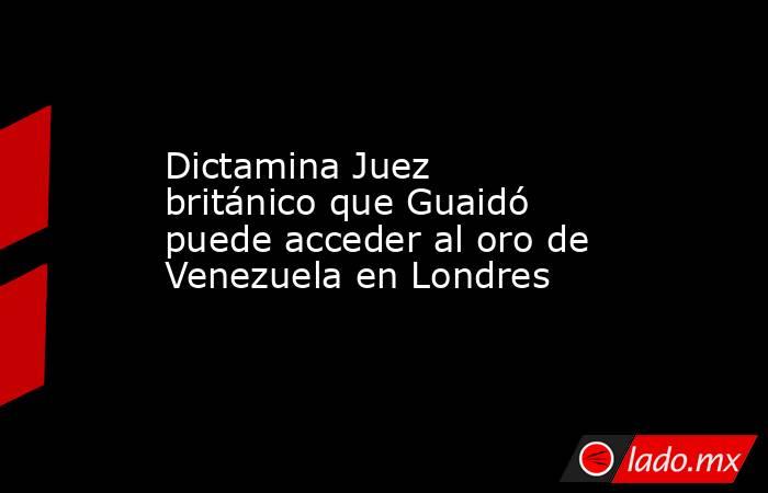 Dictamina Juez británico que Guaidó puede acceder al oro de Venezuela en Londres. Noticias en tiempo real