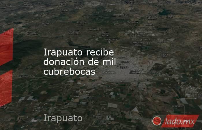 Irapuato recibe donación de mil cubrebocas. Noticias en tiempo real