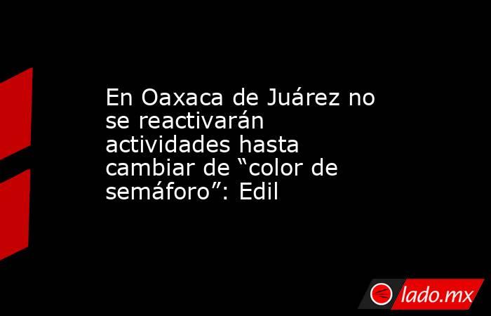 En Oaxaca de Juárez no se reactivarán actividades hasta cambiar de “color de semáforo”: Edil. Noticias en tiempo real