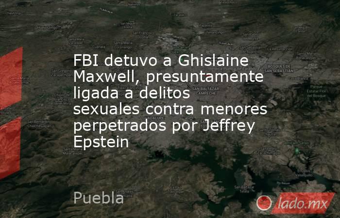 FBI detuvo a Ghislaine Maxwell, presuntamente ligada a delitos sexuales contra menores perpetrados por Jeffrey Epstein. Noticias en tiempo real