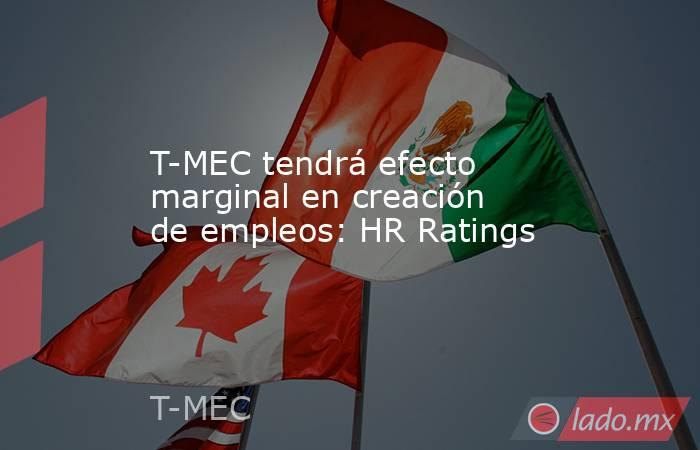 T-MEC tendrá efecto marginal en creación de empleos: HR Ratings . Noticias en tiempo real