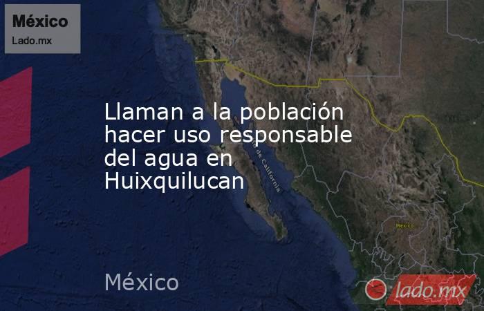 Llaman a la población hacer uso responsable del agua en Huixquilucan. Noticias en tiempo real