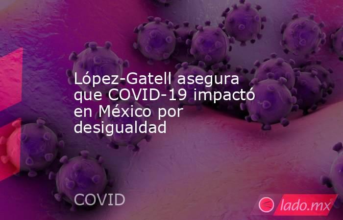 López-Gatell asegura que COVID-19 impactó en México por desigualdad. Noticias en tiempo real