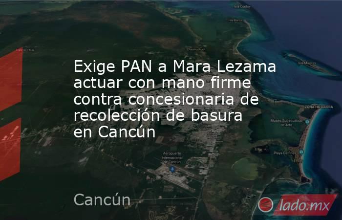 Exige PAN a Mara Lezama actuar con mano firme contra concesionaria de recolección de basura en Cancún. Noticias en tiempo real