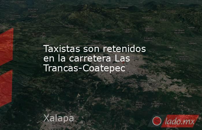 Taxistas son retenidos en la carretera Las Trancas-Coatepec. Noticias en tiempo real