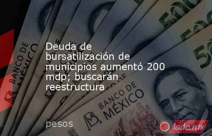 Deuda de bursatilización de municipios aumentó 200 mdp; buscarán reestructura. Noticias en tiempo real