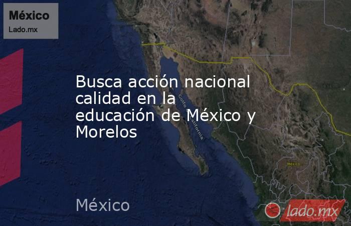 Busca acción nacional calidad en la educación de México y Morelos. Noticias en tiempo real