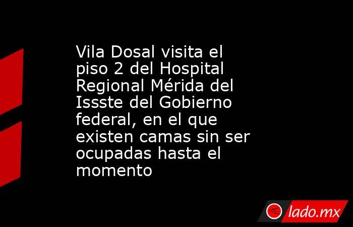 Vila Dosal visita el piso 2 del Hospital Regional Mérida del Issste del Gobierno federal, en el que existen camas sin ser ocupadas hasta el momento. Noticias en tiempo real