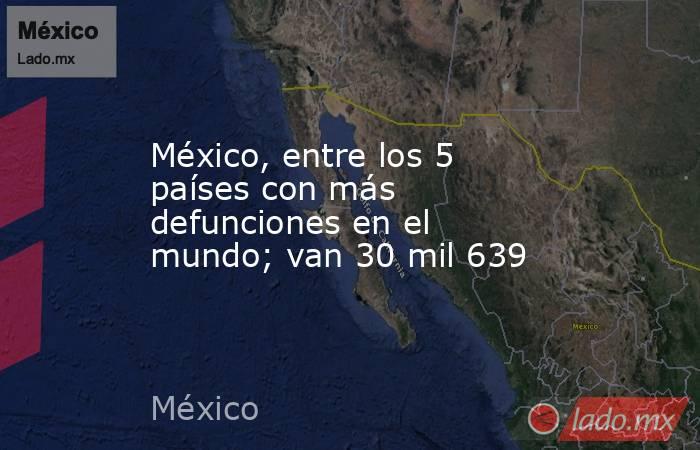 México, entre los 5 países con más defunciones en el mundo; van 30 mil 639. Noticias en tiempo real