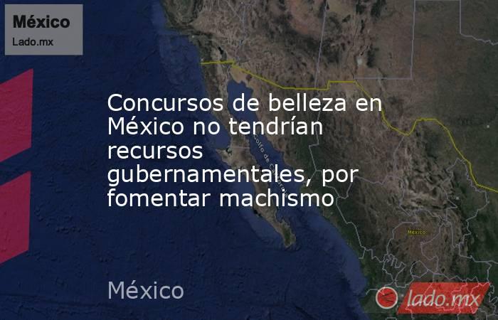 Concursos de belleza en México no tendrían recursos gubernamentales, por fomentar machismo. Noticias en tiempo real
