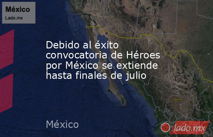 Debido al éxito convocatoria de Héroes por México se extiende hasta finales de julio. Noticias en tiempo real