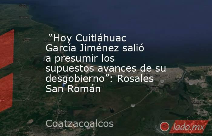  “Hoy Cuitláhuac García Jiménez salió a presumir los supuestos avances de su desgobierno”: Rosales San Román. Noticias en tiempo real
