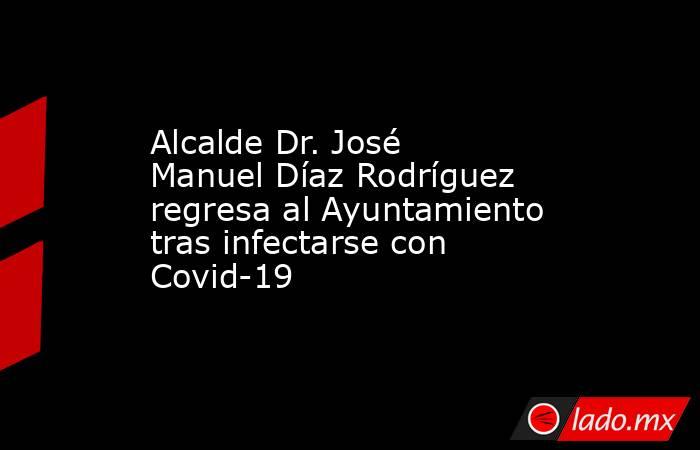 Alcalde Dr. José Manuel Díaz Rodríguez regresa al Ayuntamiento tras infectarse con Covid-19. Noticias en tiempo real