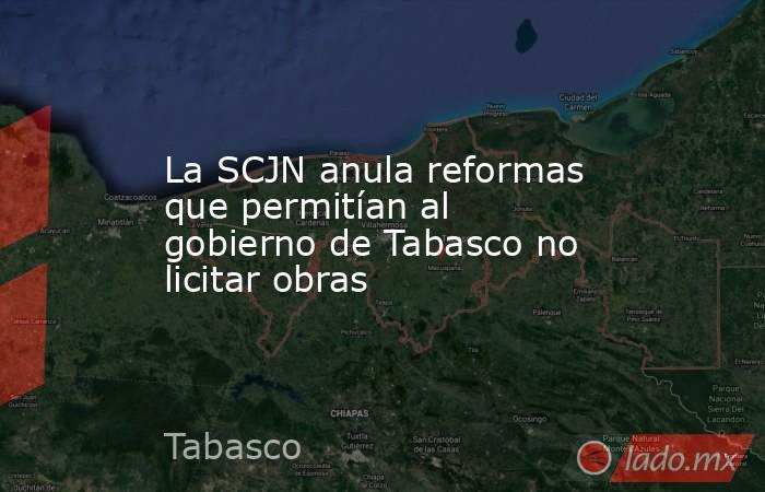 La SCJN anula reformas que permitían al gobierno de Tabasco no licitar obras. Noticias en tiempo real
