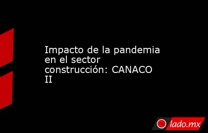 Impacto de la pandemia en el sector construcción: CANACO II. Noticias en tiempo real