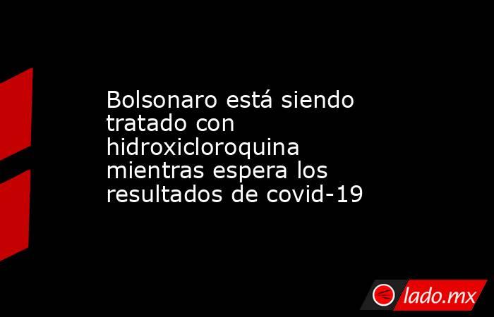 Bolsonaro está siendo tratado con hidroxicloroquina mientras espera los resultados de covid-19. Noticias en tiempo real