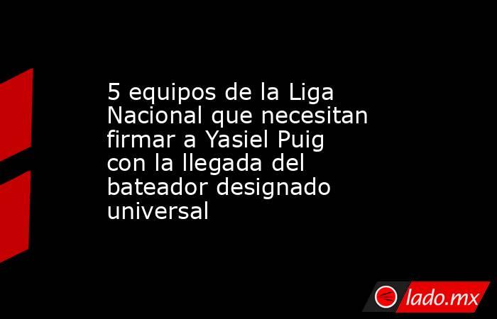 5 equipos de la Liga Nacional que necesitan firmar a Yasiel Puig con la llegada del bateador designado universal. Noticias en tiempo real