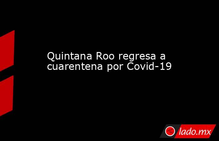 Quintana Roo regresa a cuarentena por Covid-19. Noticias en tiempo real